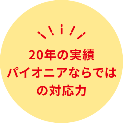 20年の実績 パイオニアならではの対応力